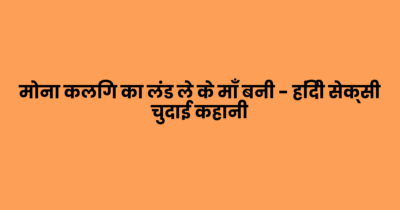 मोना कलिग का लंड ले के माँ बनी – हिंदी सेक्सी चुदाई कहानी