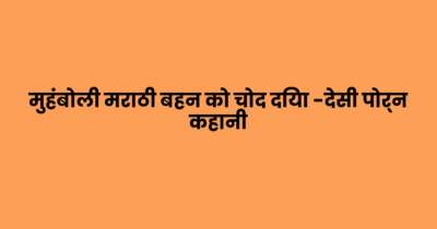 मुहंबोली मराठी बहन को चोद दिया -देसी पोर्न कहानी