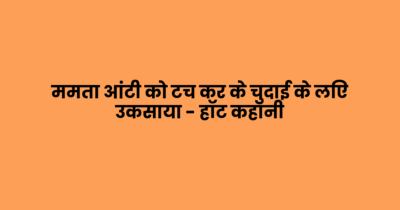 ममता आंटी को टच कर के चुदाई के लिए उकसाया – हॉट कहानी