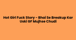 Hot Girl Fuck Story – Bhai Se Breakup Kar Uski GF Mujhse Chudi