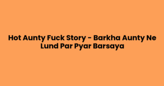 Hot Aunty Fuck Story – Barkha Aunty Ne Lund Par Pyar Barsaya