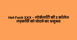 Hot Fuck XXX – लोकैलिटी की 2 कॉलेज लड़कियों को चोदने का अनुभव