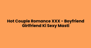 Hot Couple Romance XXX – Boyfriend Girlfriend Ki Sexy Masti