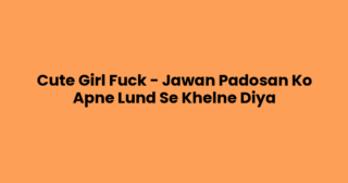 Cute Girl Fuck – Jawan Padosan Ko Apne Lund Se Khelne Diya