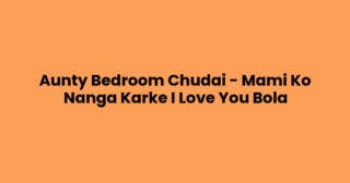 Aunty Bedroom Chudai – Mami Ko Nanga Karke I Love You Bola