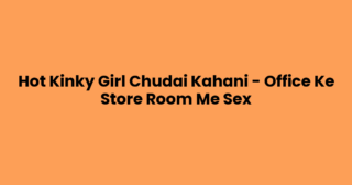 Hot Kinky Girl Chudai Kahani – Office Ke Store Room Me Sex