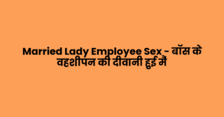 Married Lady Employee Sex – बॉस के वहशीपन की दीवानी हुई मैं