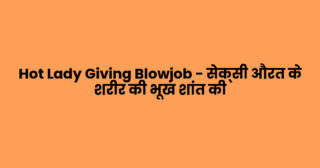 Hot Lady Giving Blowjob – सेक्सी औरत के शरीर की भूख शांत की