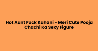 Hot Aunt Fuck Kahani – Meri Cute Pooja Chachi Ka Sexy Figure