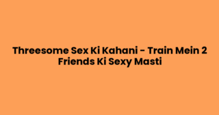 Threesome Sex Ki Kahani – Train Mein 2 Friends Ki Sexy Masti