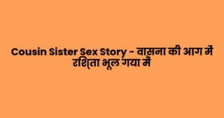 Cousin Sister Sex Story – वासना की आग में रिश्ता भूल गया मैं