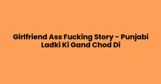 Girlfriend Ass Fucking Story – Punjabi Ladki Ki Gand Chod Di