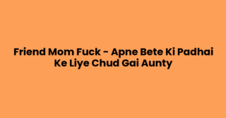 Friend Mom Fuck – Apne Bete Ki Padhai Ke Liye Chud Gai Aunty