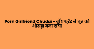 Porn Girlfriend Chudai – बॉयफ्रेंड ने चूत को भोसड़ा बना दिया